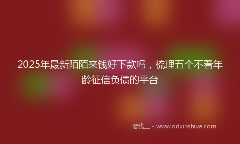 2025年最新陌陌来钱好下款吗，梳理五个不看年龄征信负债的平台