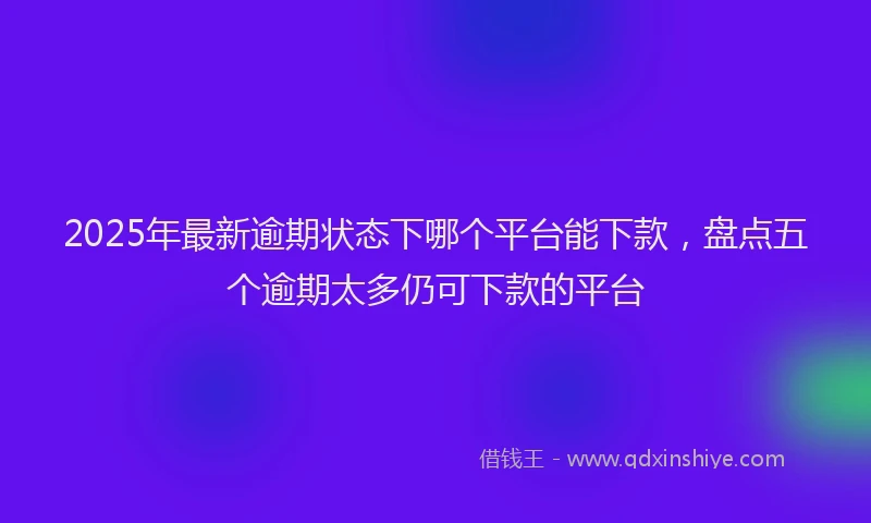 2025年最新逾期状态下哪个平台能下款，盘点五个逾期太多仍可下款的平台