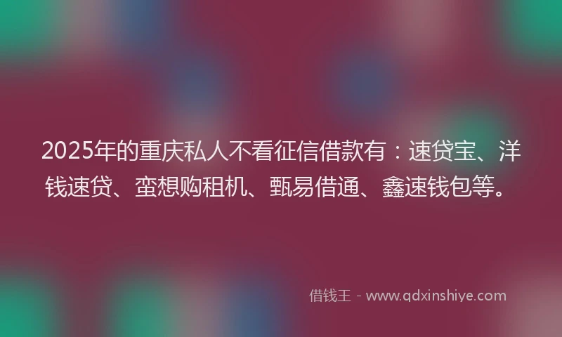2025年的重庆私人不看征信借款有：速贷宝、洋钱速贷、蛮想购租机、甄易借通、鑫速钱包等。