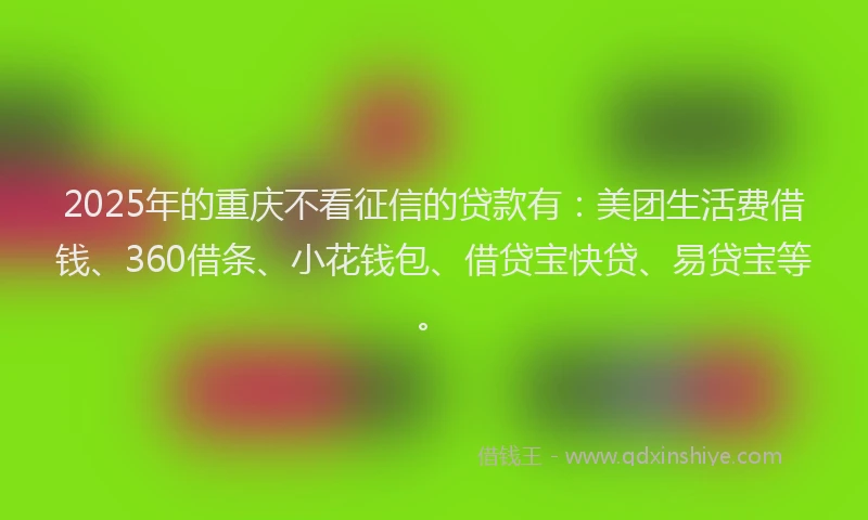 2025年的重庆不看征信的贷款有：美团生活费借钱、360借条、小花钱包、借贷宝快贷、易贷宝等。