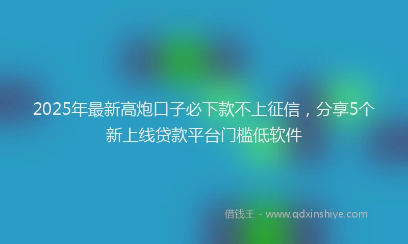 2025年最新高炮口子必下款不上征信，分享5个新上线贷款平台门槛低软件