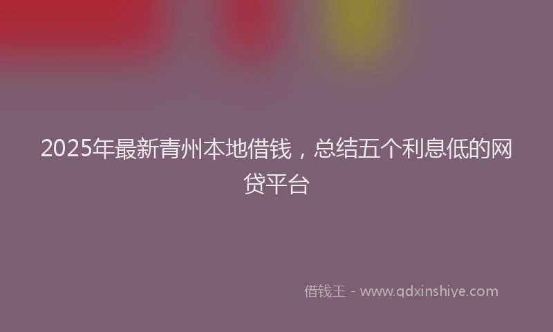 2025年最新青州本地借钱，总结五个利息低的网贷平台