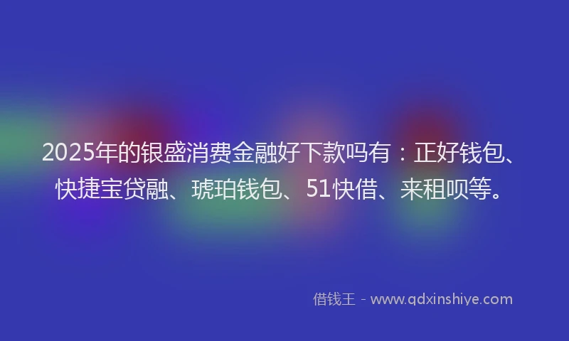 2025年的银盛消费金融好下款吗有：正好钱包、快捷宝贷融、琥珀钱包、51快借、来租呗等。