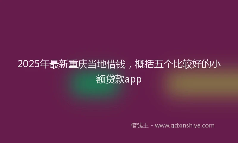 2025年最新重庆当地借钱，概括五个比较好的小额贷款app