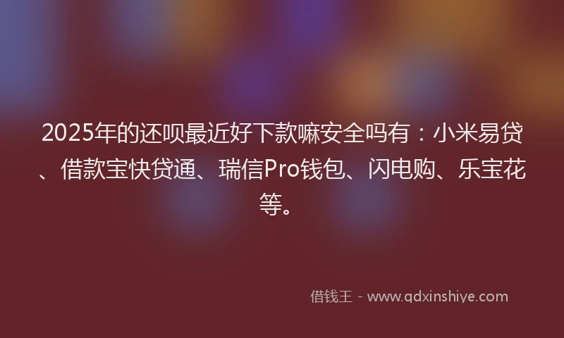2025年的还呗最近好下款嘛安全吗有：小米易贷、借款宝快贷通、瑞信Pro钱包、闪电购、乐宝花等。
