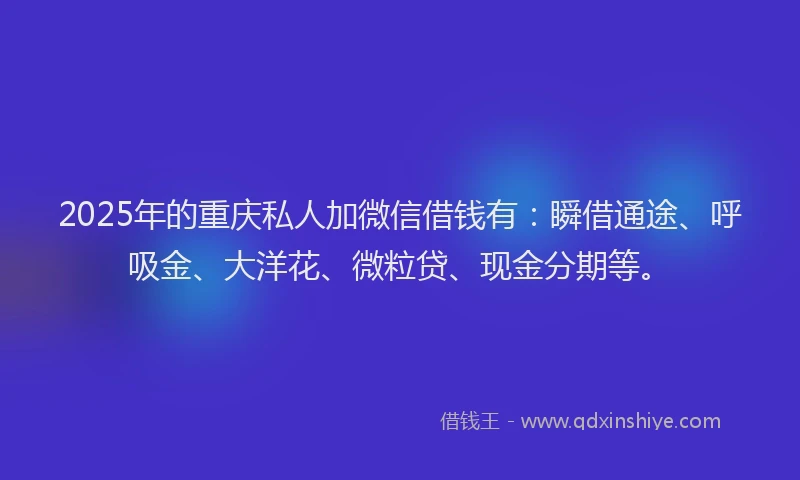 2025年的重庆私人加微信借钱有：瞬借通途、呼吸金、大洋花、微粒贷、现金分期等。