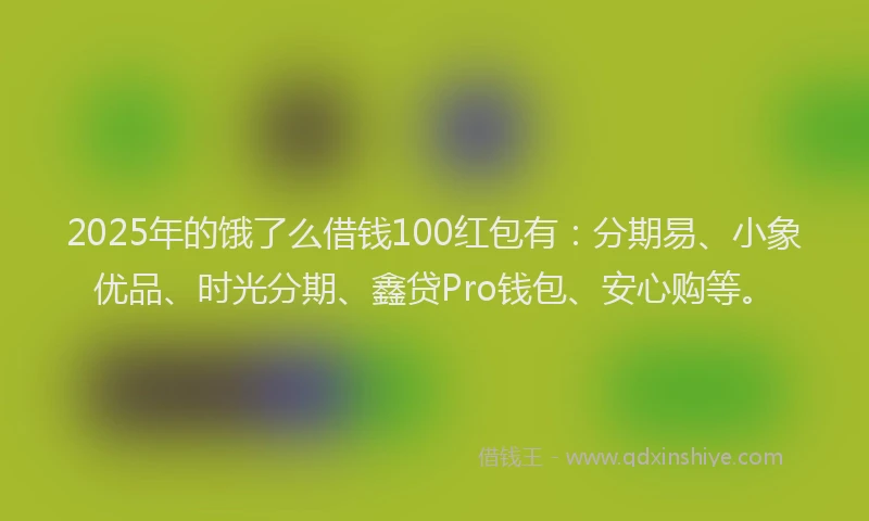 2025年的饿了么借钱100红包有：分期易、小象优品、时光分期、鑫贷Pro钱包、安心购等。