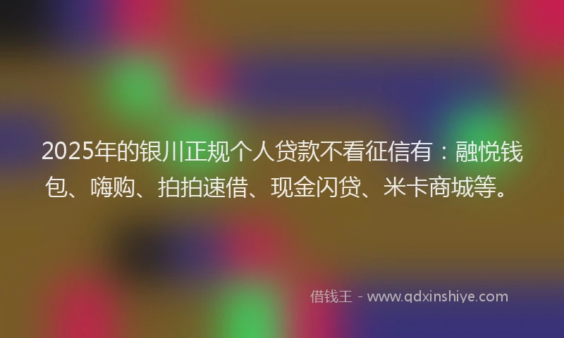 2025年的银川正规个人贷款不看征信有：融悦钱包、嗨购、拍拍速借、现金闪贷、米卡商城等。