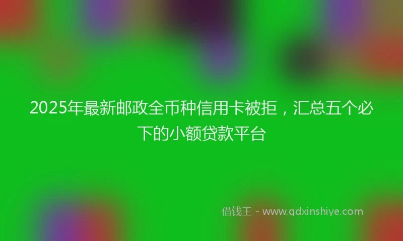 2025年最新邮政全币种信用卡被拒，汇总五个必下的小额贷款平台