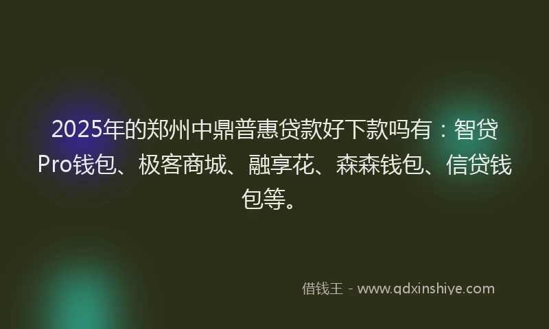 2025年的郑州中鼎普惠贷款好下款吗有：智贷Pro钱包、极客商城、融享花、森森钱包、信贷钱包等。
