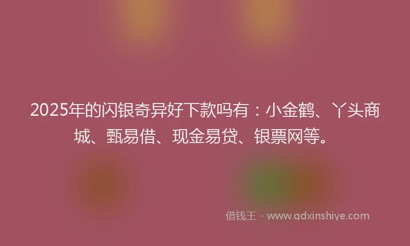 2025年的闪银奇异好下款吗有：小金鹤、丫头商城、甄易借、现金易贷、银票网等。