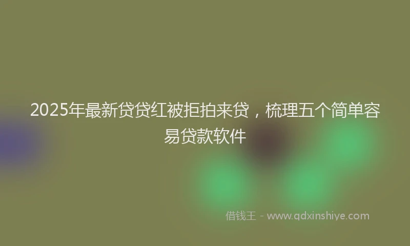 2025年最新贷贷红被拒拍来贷，梳理五个简单容易贷款软件