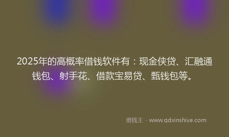 2025年的高概率借钱软件有：现金侠贷、汇融通钱包、射手花、借款宝易贷、甄钱包等。