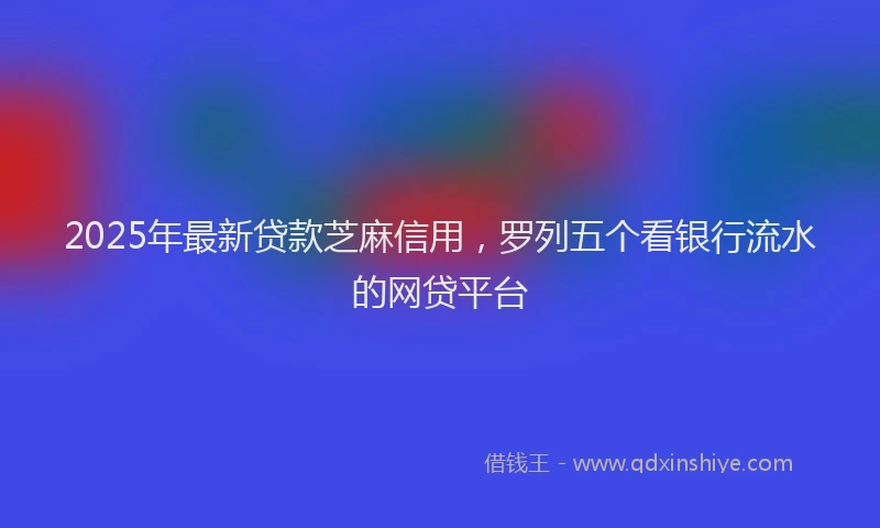 2025年最新贷款芝麻信用，罗列五个看银行流水的网贷平台