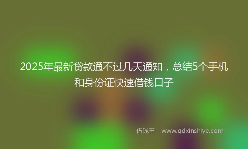 2025年最新贷款通不过几天通知，总结5个手机和身份证快速借钱口子