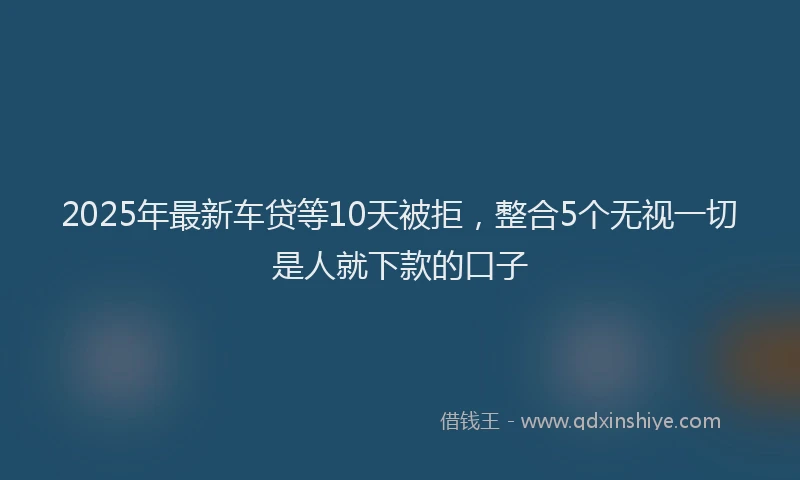 2025年最新车贷等10天被拒，整合5个无视一切是人就下款的口子