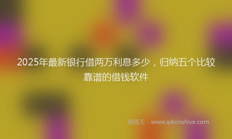 2025年最新银行借两万利息多少，归纳五个比较靠谱的借钱软件