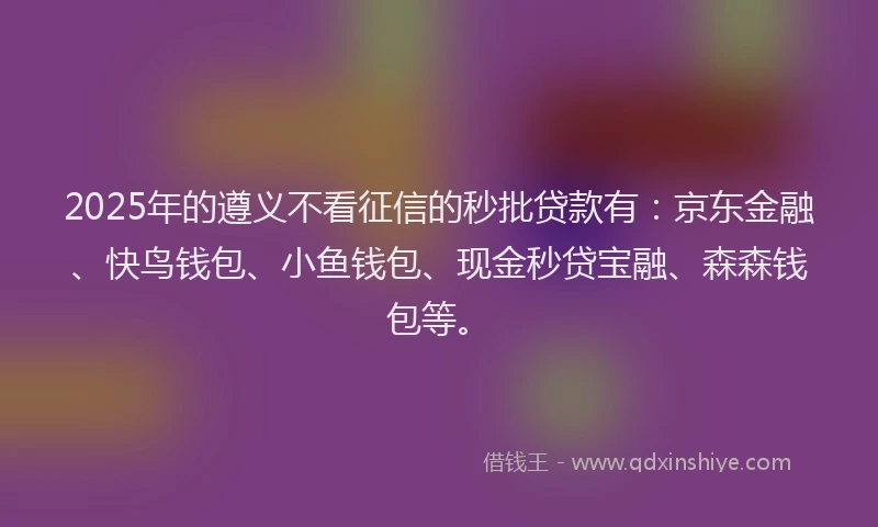 2025年的遵义不看征信的秒批贷款有：京东金融、快鸟钱包、小鱼钱包、现金秒贷宝融、森森钱包等。