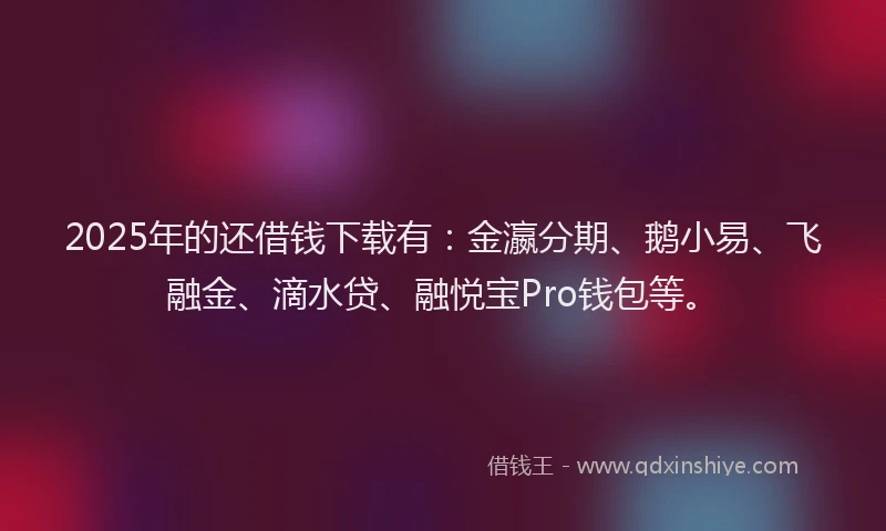 2025年的还借钱下载有：金瀛分期、鹅小易、飞融金、滴水贷、融悦宝Pro钱包等。