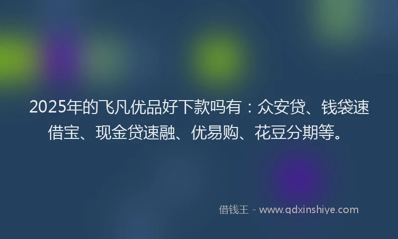 2025年的飞凡优品好下款吗有：众安贷、钱袋速借宝、现金贷速融、优易购、花豆分期等。