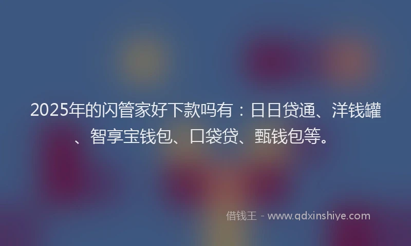 2025年的闪管家好下款吗有:日日贷通、洋钱罐、智享宝钱包、口袋贷、甄钱包等。