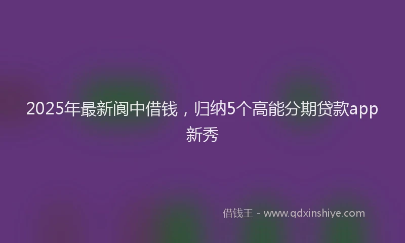 2025年最新阆中借钱,归纳5个高能分期贷款app新秀