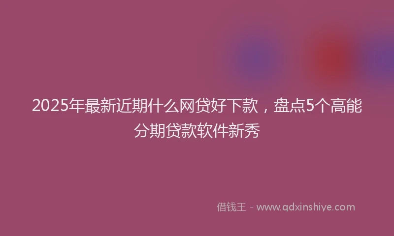 2025年最新近期什么网贷好下款，盘点5个高能分期贷款软件新秀