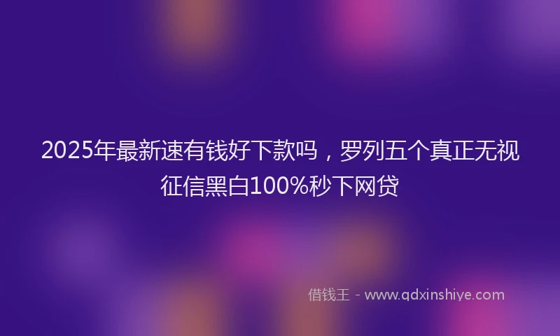 2025年最新速有钱好下款吗，罗列五个真正无视征信黑白100%秒下网贷