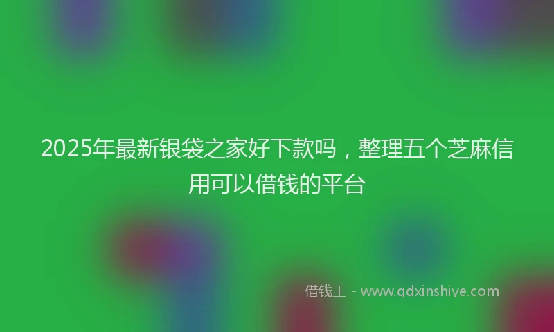 2025年最新银袋之家好下款吗，整理五个芝麻信用可以借钱的平台