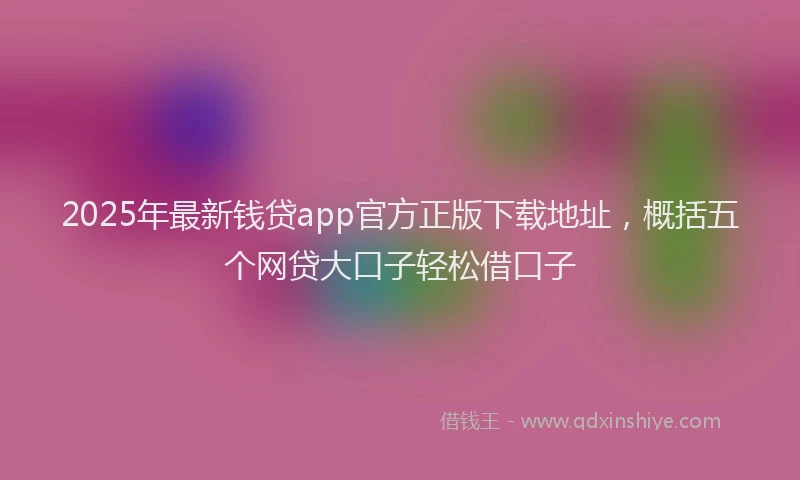 2025年最新钱贷app官方正版下载地址，概括五个网贷大口子轻松借口子
