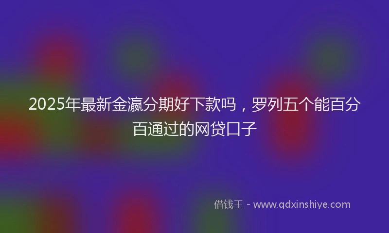 2025年最新金瀛分期好下款吗，罗列五个能百分百通过的网贷口子