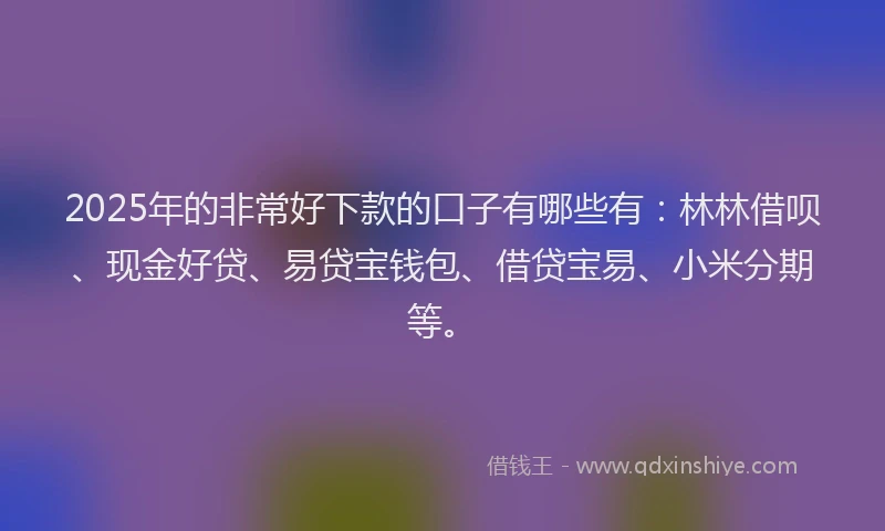 2025年的非常好下款的口子有哪些有：林林借呗、现金好贷、易贷宝钱包、借贷宝易、小米分期等。