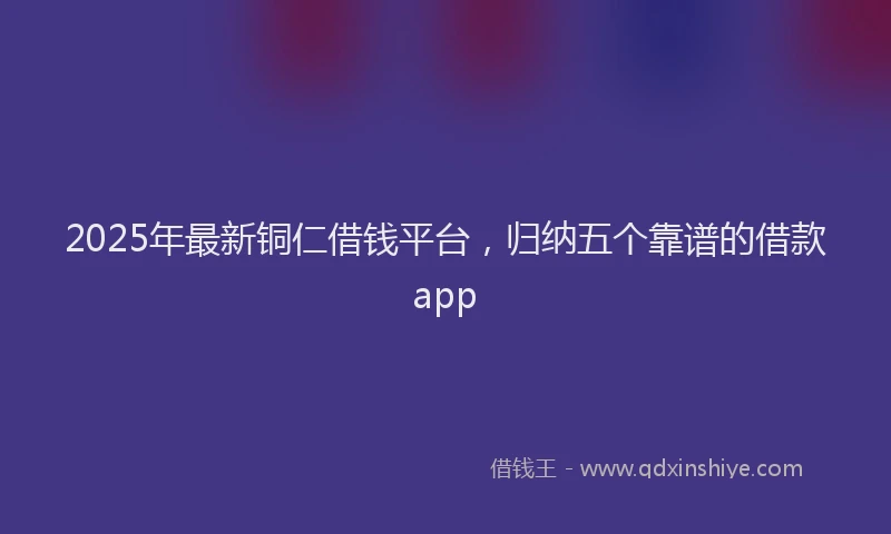 2025年最新铜仁借钱平台，归纳五个靠谱的借款app