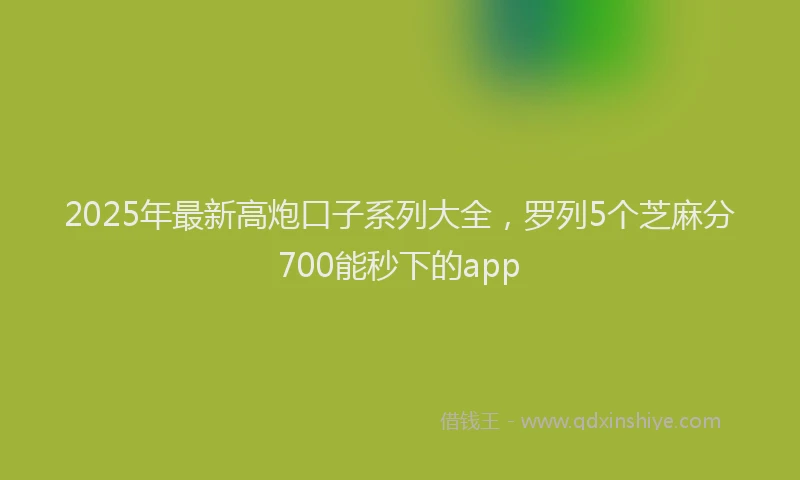 2025年最新高炮口子系列大全，罗列5个芝麻分700能秒下的app