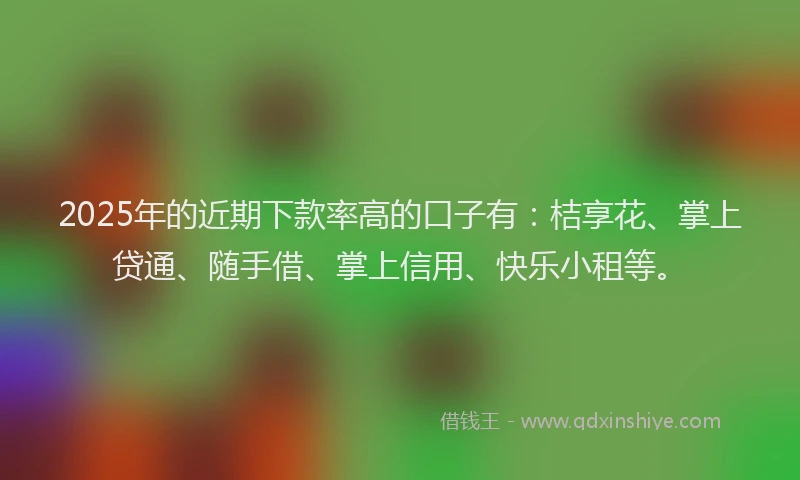 2025年的近期下款率高的口子有：桔享花、掌上贷通、随手借、掌上信用、快乐小租等。