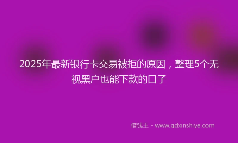2025年最新银行卡交易被拒的原因，整理5个无视黑户也能下款的口子