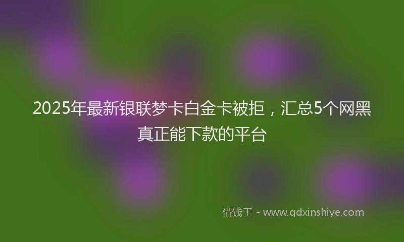 2025年最新银联梦卡白金卡被拒，汇总5个网黑真正能下款的平台