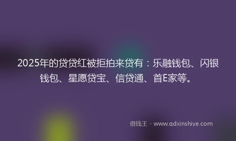 2025年的贷贷红被拒拍来贷有：乐融钱包、闪银钱包、星愿贷宝、信贷通、首E家等。