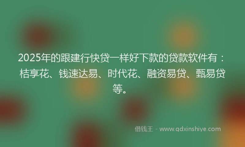 2025年的跟建行快贷一样好下款的贷款软件有：桔享花、钱速达易、时代花、融资易贷、甄易贷等。