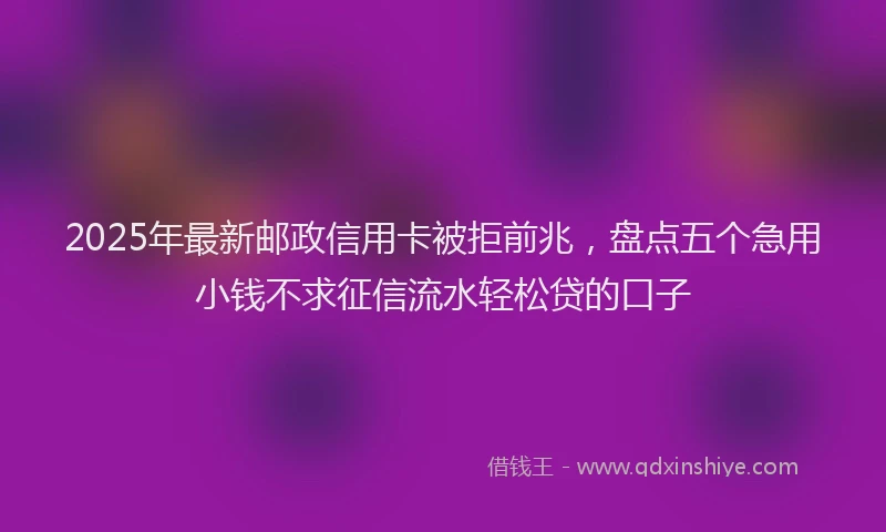 2025年最新邮政信用卡被拒前兆，盘点五个急用小钱不求征信流水轻松贷的口子