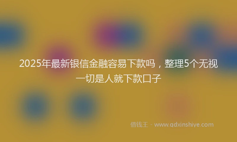 2025年最新银信金融容易下款吗，整理5个无视一切是人就下款口子