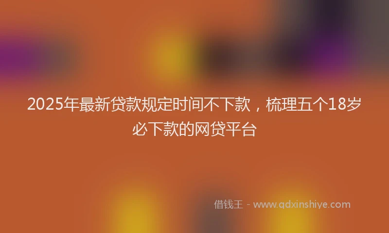 2025年最新贷款规定时间不下款，梳理五个18岁必下款的网贷平台