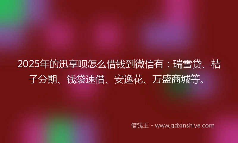 2025年的迅享呗怎么借钱到微信有：瑞雪贷、桔子分期、钱袋速借、安逸花、万盛商城等。