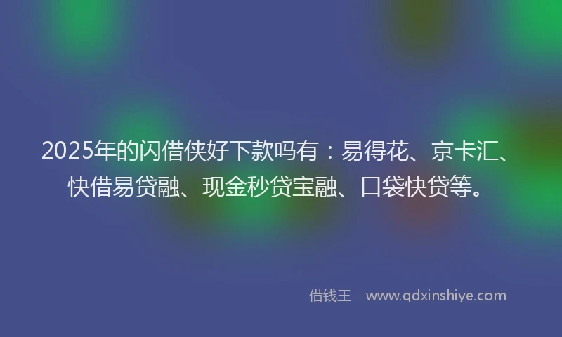 2025年的闪借侠好下款吗有：易得花、京卡汇、快借易贷融、现金秒贷宝融、口袋快贷等。