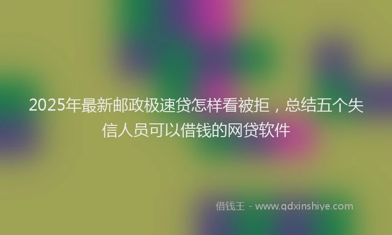 2025年最新邮政极速贷怎样看被拒，总结五个失信人员可以借钱的网贷软件