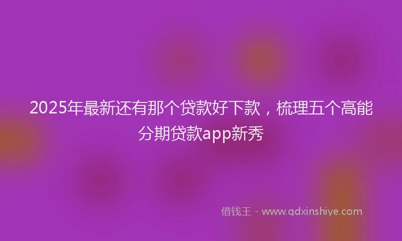 2025年最新还有那个贷款好下款，梳理五个高能分期贷款app新秀