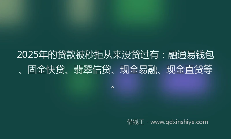 2025年的贷款被秒拒从来没贷过有：融通易钱包、固金快贷、翡翠信贷、现金易融、现金直贷等。