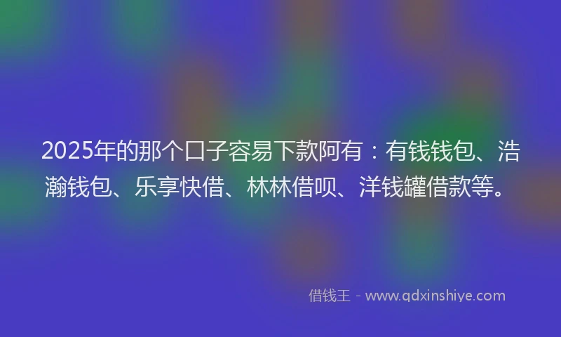 2025年的那个口子容易下款阿有：有钱钱包、浩瀚钱包、乐享快借、林林借呗、洋钱罐借款等。