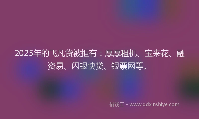 2025年的飞凡贷被拒有：厚厚租机、宝来花、融资易、闪银快贷、银票网等。