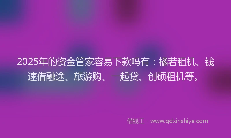 2025年的资金管家容易下款吗有：橘若租机、钱速借融途、旅游购、一起贷、创硕租机等。